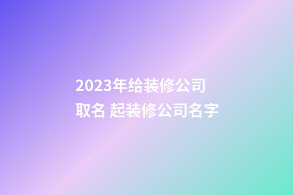 2023年给装修公司取名 起装修公司名字-第1张-公司起名-玄机派